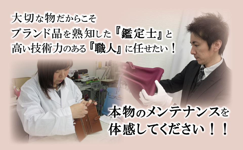 大切な物だからこそブランド品を熟知した「鑑定士」と高い技術力のある「職人」に任せたい！本物のメンテナンスを体感してください！