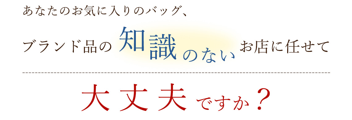 あなたのお気に入りのバッグ、ブランド品の知識のないお店に任せて大丈夫ですか？