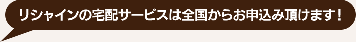 リシャインの宅配サービスは全国からお申込み頂けます！