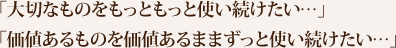 「大切なものをもっともっと使い続けたい…」「価値あるものを価値あるままずっと使い続けたい…」